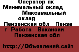 Оператор пк › Минимальный оклад ­ 18 000 › Максимальный оклад ­ 25 000 - Пензенская обл., Пенза г. Работа » Вакансии   . Пензенская обл.